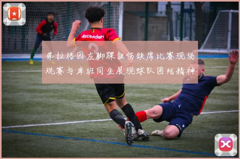 弗拉格因左脚踝扭伤缺席比赛现场观赛与库班同坐展现球队团结精神