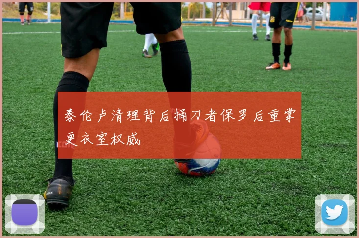 泰伦卢清理背后捅刀者保罗后重掌更衣室权威