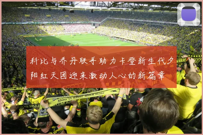 科比与乔丹联手助力卡登新生代夕阳红天团迎来激动人心的新篇章