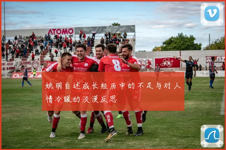 姚明自述成长经历中的不足与对人情冷暖的淡漠反思