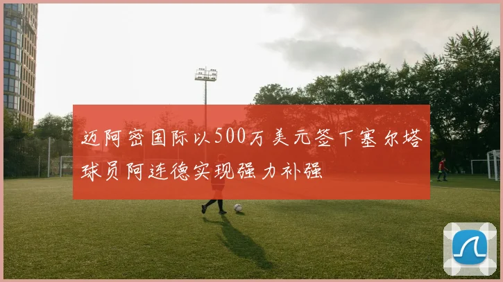 迈阿密国际以500万美元签下塞尔塔球员阿连德实现强力补强