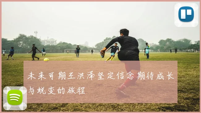 未来可期王洪泽坚定信念期待成长与蜕变的旅程